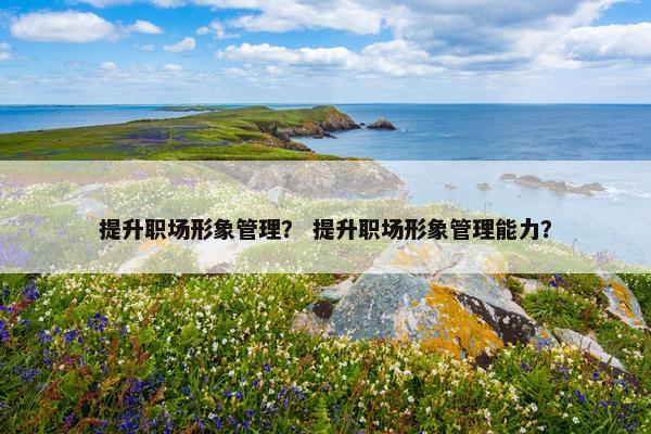 提升职场形象管理？ 提升职场形象管理能力？