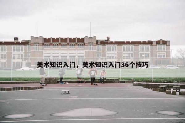 美术知识入门，美术知识入门36个技巧