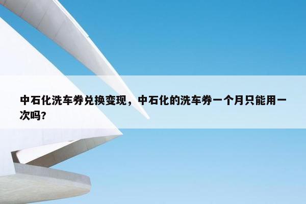 中石化洗车券兑换变现，中石化的洗车券一个月只能用一次吗?