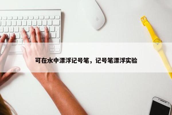 可在水中漂浮记号笔，记号笔漂浮实验
