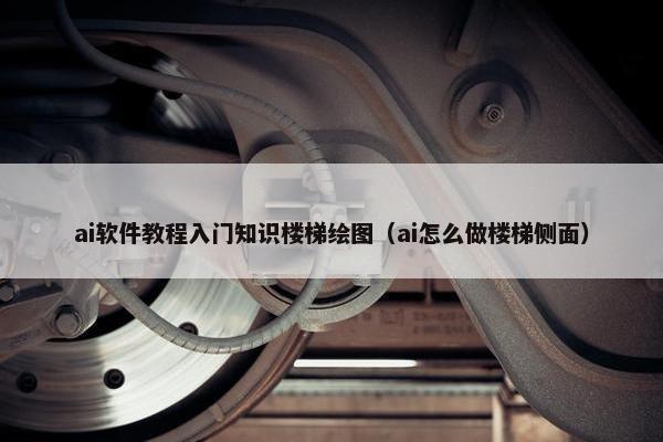ai软件教程入门知识楼梯绘图（ai怎么做楼梯侧面）