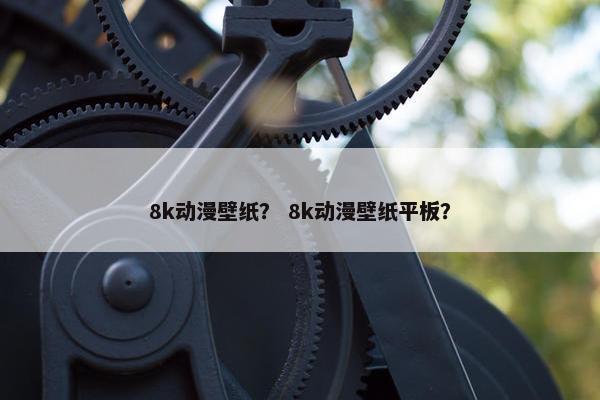 8k动漫壁纸？ 8k动漫壁纸平板？