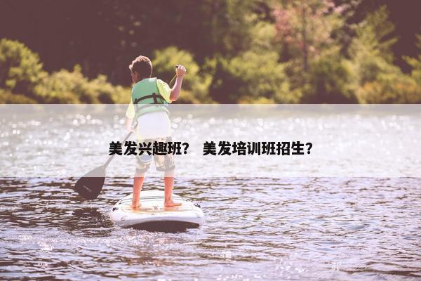 美发兴趣班？ 美发培训班招生？