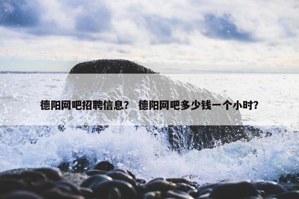 德阳网吧招聘信息？ 德阳网吧多少钱一个小时？