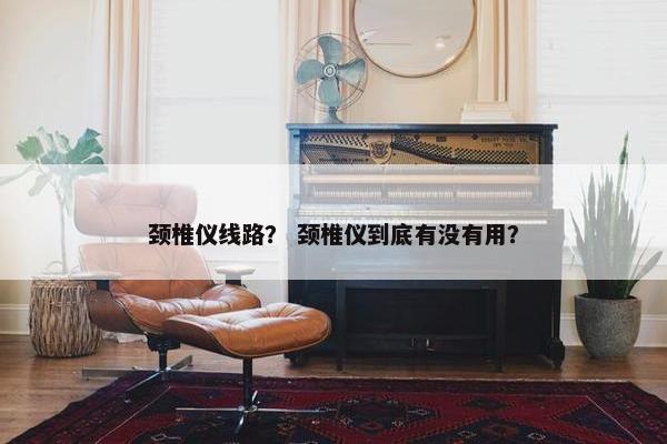 颈椎仪线路？ 颈椎仪到底有没有用？