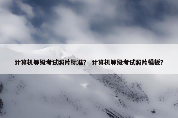 计算机等级考试照片标准？ 计算机等级考试照片模板？