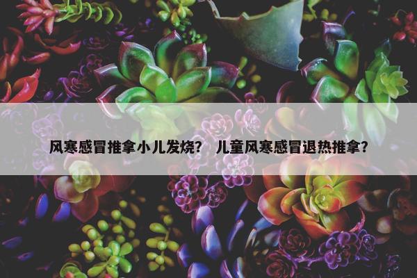 风寒感冒推拿小儿发烧？ 儿童风寒感冒退热推拿？