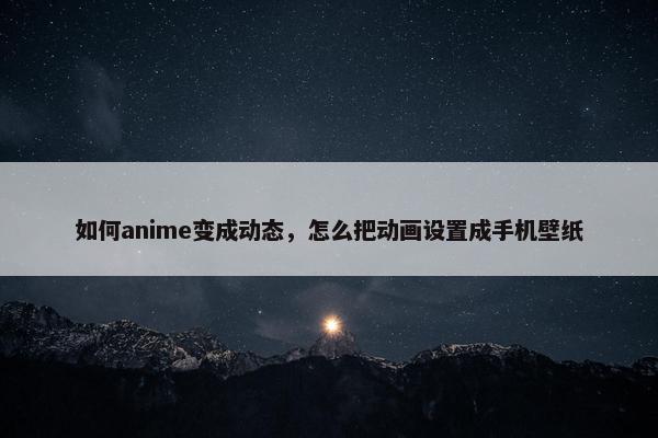 如何anime变成动态，怎么把动画设置成手机壁纸