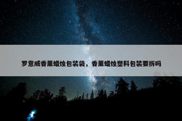 罗意威香薰蜡烛包装袋，香薰蜡烛塑料包装要拆吗