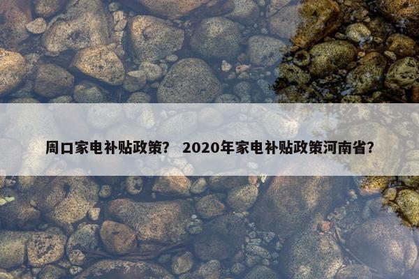 周口家电补贴政策？ 2020年家电补贴政策河南省？
