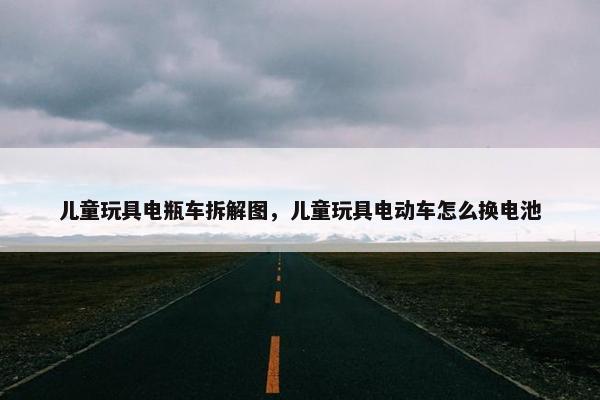 儿童玩具电瓶车拆解图，儿童玩具电动车怎么换电池