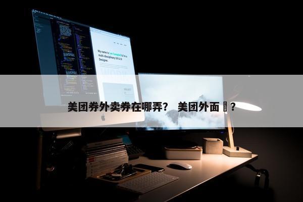 美团券外卖券在哪弄？ 美团外面劵？