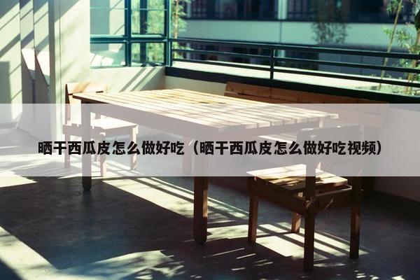 晒干西瓜皮怎么做好吃（晒干西瓜皮怎么做好吃视频）