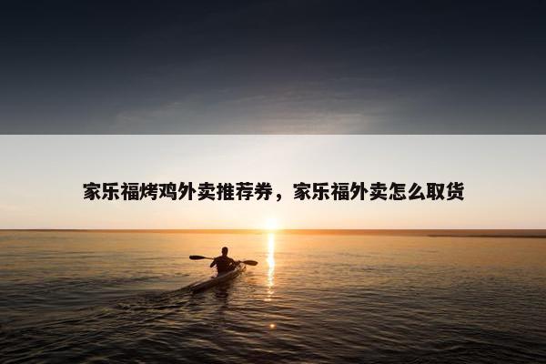 家乐福烤鸡外卖推荐券，家乐福外卖怎么取货