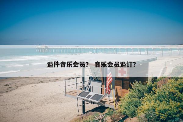 退件音乐会员？ 音乐会员退订？