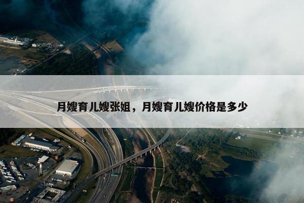 月嫂育儿嫂张姐，月嫂育儿嫂价格是多少