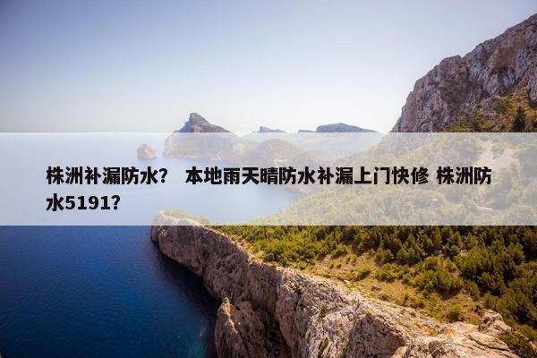 株洲补漏防水？ 本地雨天晴防水补漏上门快修 株洲防水5191？