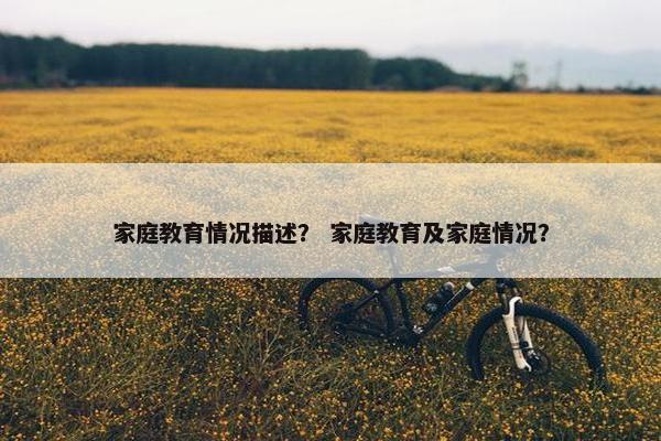家庭教育情况描述？ 家庭教育及家庭情况？