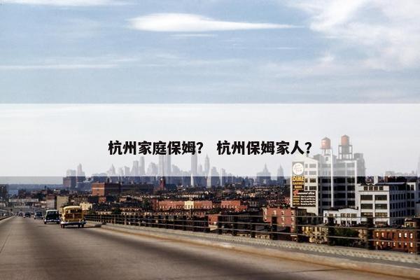 杭州家庭保姆？ 杭州保姆家人？