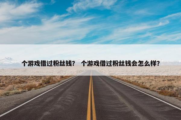 个游戏借过粉丝钱？ 个游戏借过粉丝钱会怎么样？