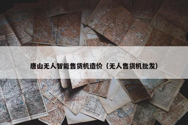 唐山无人智能售货机造价（无人售货机批发）