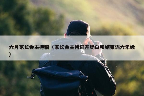 六月家长会主持稿（家长会主持词开场白和结束语六年级）
