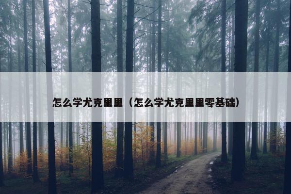怎么学尤克里里（怎么学尤克里里零基础）