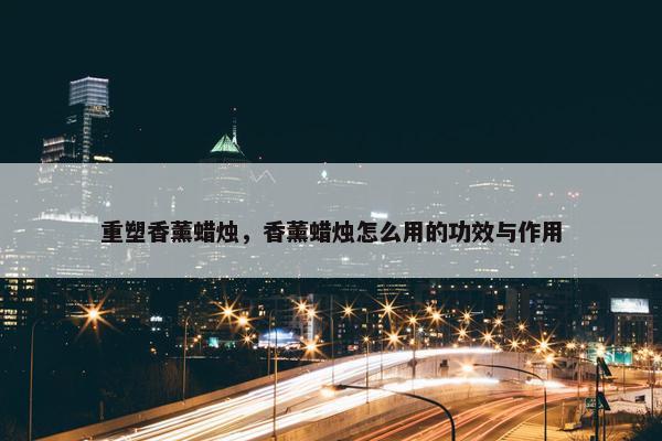 重塑香薰蜡烛，香薰蜡烛怎么用的功效与作用