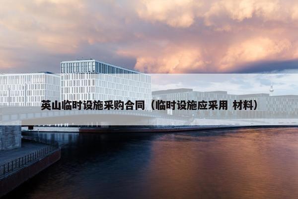 英山临时设施采购合同（临时设施应采用 材料）