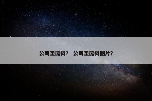 公司圣诞树？ 公司圣诞树图片？