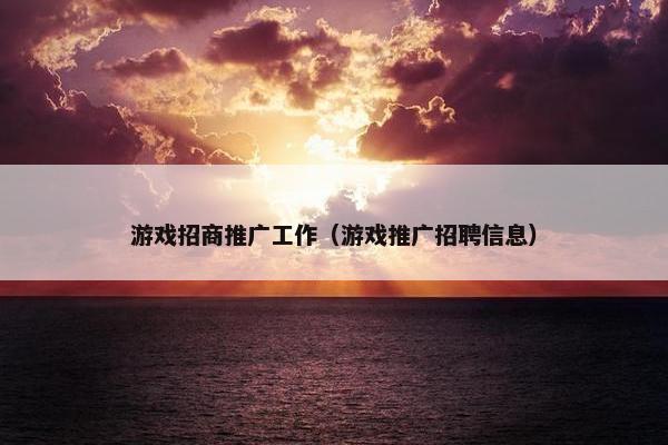 游戏招商推广工作（游戏推广招聘信息）
