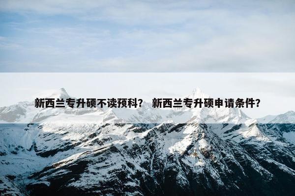 新西兰专升硕不读预科？ 新西兰专升硕申请条件？