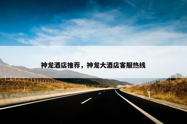 神龙酒店推荐，神龙大酒店客服热线