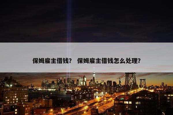 保姆雇主借钱？ 保姆雇主借钱怎么处理？