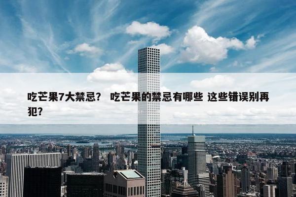 吃芒果7大禁忌？ 吃芒果的禁忌有哪些 这些错误别再犯？