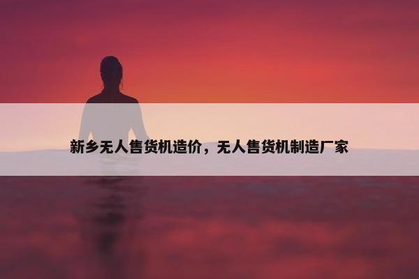 新乡无人售货机造价，无人售货机制造厂家