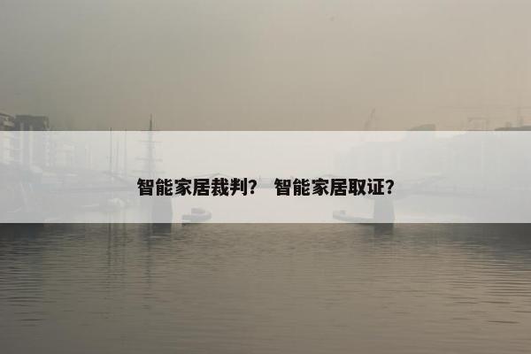 智能家居裁判？ 智能家居取证？