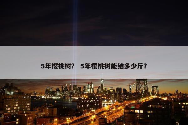 5年樱桃树？ 5年樱桃树能结多少斤？