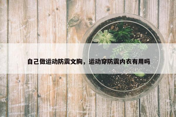 自己做运动防震文胸，运动穿防震内衣有用吗
