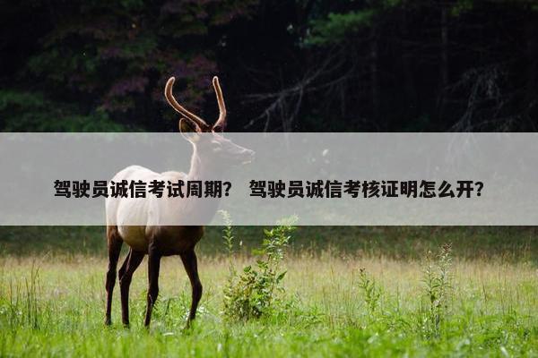 驾驶员诚信考试周期？ 驾驶员诚信考核证明怎么开？