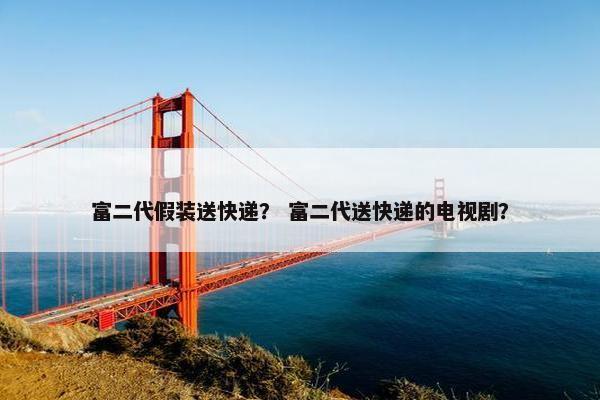 富二代假装送快递？ 富二代送快递的电视剧？