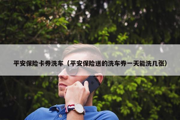 平安保险卡券洗车（平安保险送的洗车券一天能洗几张）