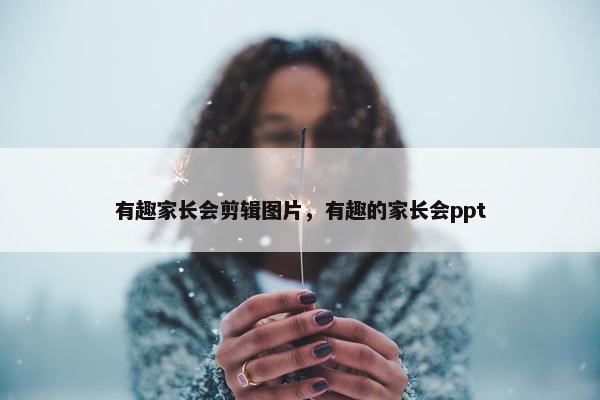 有趣家长会剪辑图片，有趣的家长会ppt