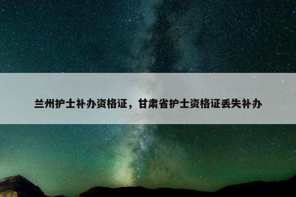 兰州护士补办资格证，甘肃省护士资格证丢失补办