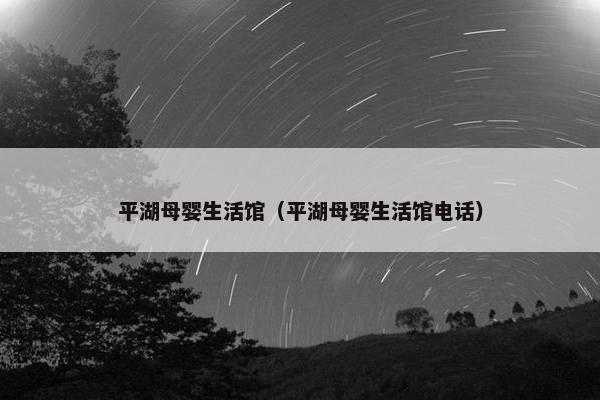 平湖母婴生活馆（平湖母婴生活馆电话）