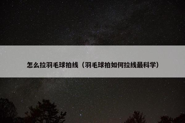 怎么拉羽毛球拍线（羽毛球拍如何拉线最科学）