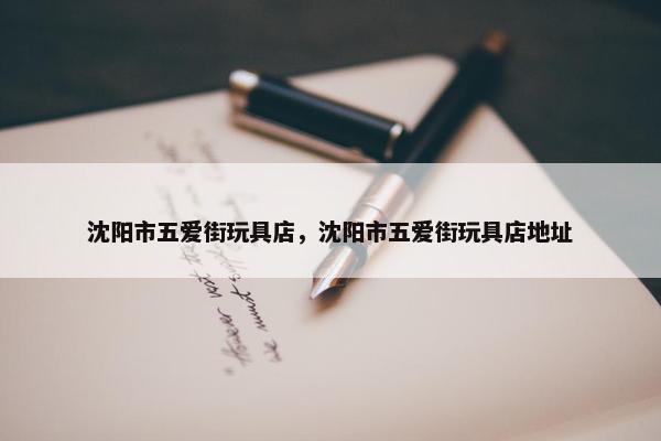 沈阳市五爱街玩具店，沈阳市五爱街玩具店地址