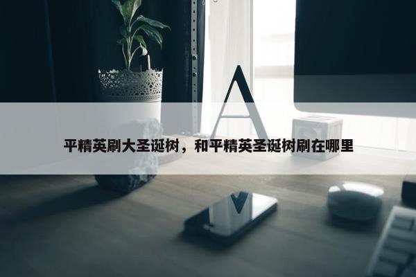 平精英刷大圣诞树，和平精英圣诞树刷在哪里