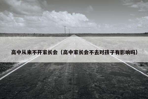 高中从来不开家长会（高中家长会不去对孩子有影响吗）
