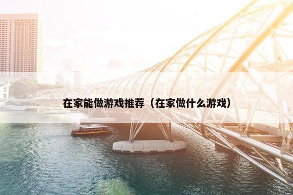 在家能做游戏推荐（在家做什么游戏）